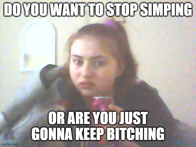 DO YOU WANT TO STOP SIMPING OR ARE YOU JUST GONNA KEEP BITCHING | made w/ Imgflip meme maker