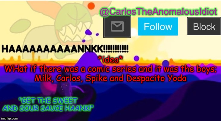 *waluigi voice* WAAAAAAAAAAAAAAAAAAAAAAAAAAAAAAAAAAAAAAA | *idea*
WHat if there was a comic series and it was the boys; Milk, Carlos, Spike and Despacito Yoda | made w/ Imgflip meme maker