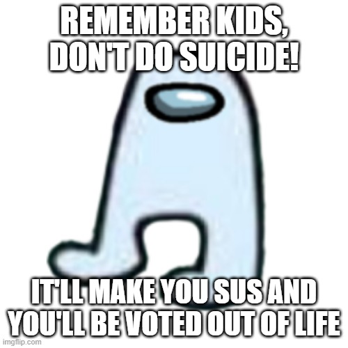 AMOGUS | REMEMBER KIDS, DON'T DO SUICIDE! IT'LL MAKE YOU SUS AND YOU'LL BE VOTED OUT OF LIFE | image tagged in amogus | made w/ Imgflip meme maker