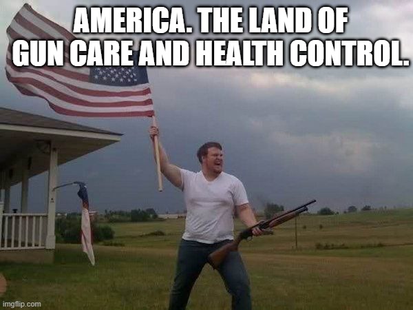 American flag shotgun guy | AMERICA. THE LAND OF GUN CARE AND HEALTH CONTROL. | image tagged in american flag shotgun guy | made w/ Imgflip meme maker