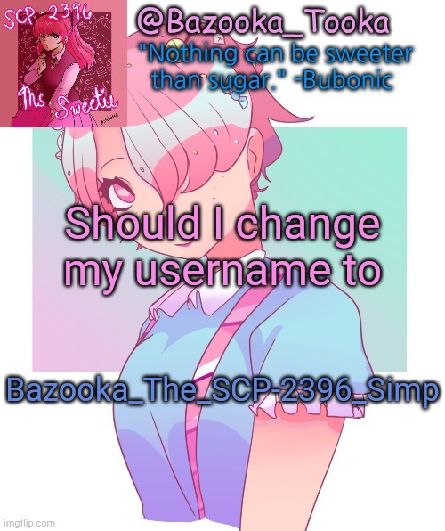 Bazooka's SCP-2396 template | Should I change my username to; Bazooka_The_SCP-2396_Simp | image tagged in bazooka's scp-2396 template | made w/ Imgflip meme maker