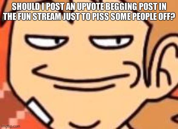 Smug Tord | SHOULD I POST AN UPVOTE BEGGING POST IN THE FUN STREAM JUST TO PISS SOME PEOPLE OFF? | image tagged in smug tord | made w/ Imgflip meme maker