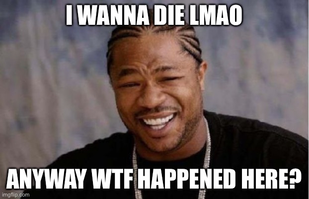 E | I WANNA DIE LMAO; ANYWAY WTF HAPPENED HERE? | image tagged in memes,yo dawg heard you | made w/ Imgflip meme maker