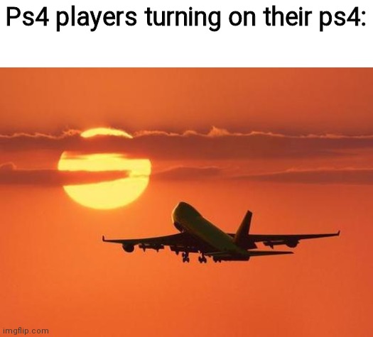 airplanelove | Ps4 players turning on their ps4: | image tagged in airplanelove | made w/ Imgflip meme maker