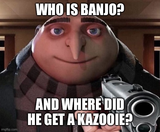 Gru Gun | WHO IS BANJO? AND WHERE DID HE GET A KAZOOIE? | image tagged in gru gun | made w/ Imgflip meme maker