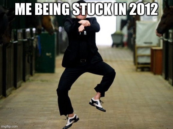 Psy Horse Dance Meme | ME BEING STUCK IN 2012 | image tagged in memes,psy horse dance | made w/ Imgflip meme maker
