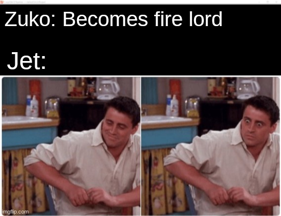 "Its Lee! I told you im not crazy!" | Zuko: Becomes fire lord; Jet: | image tagged in joey from friends | made w/ Imgflip meme maker
