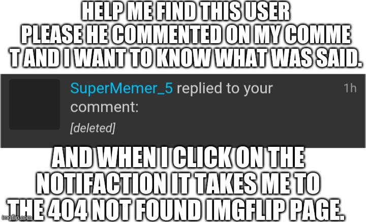 HELP ME FIND THIS USER PLEASE HE COMMENTED ON MY COMME T AND I WANT TO KNOW WHAT WAS SAID. AND WHEN I CLICK ON THE NOTIFACTION IT TAKES ME TO THE 404 NOT FOUND IMGFLIP PAGE. | image tagged in help | made w/ Imgflip meme maker