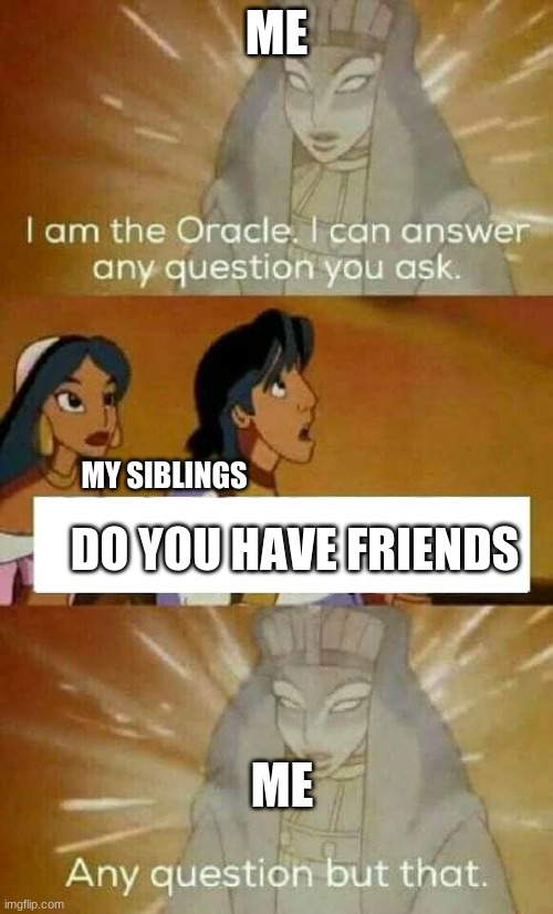 :( | ME; MY SIBLINGS; DO YOU HAVE FRIENDS; ME | image tagged in oracle question,sad | made w/ Imgflip meme maker