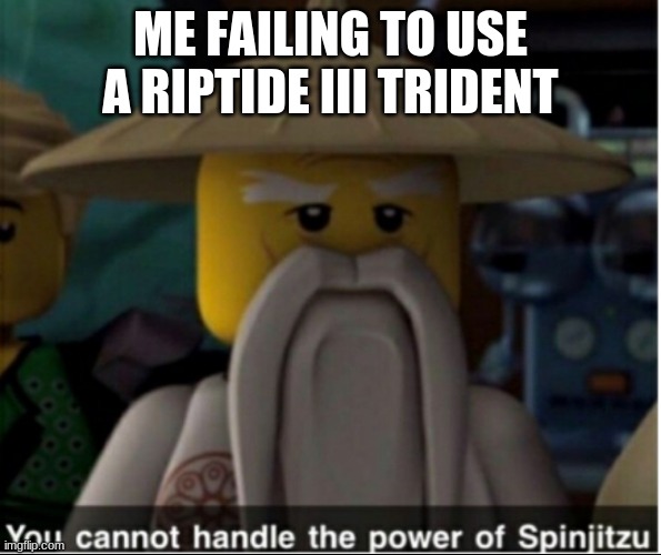 You cannot handle the power of Spinjitzu | ME FAILING TO USE A RIPTIDE III TRIDENT | image tagged in you cannot handle the power of spinjitzu | made w/ Imgflip meme maker