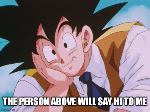 Condescending Goku | THE PERSON ABOVE WILL SAY HI TO ME | image tagged in memes,condescending goku | made w/ Imgflip meme maker
