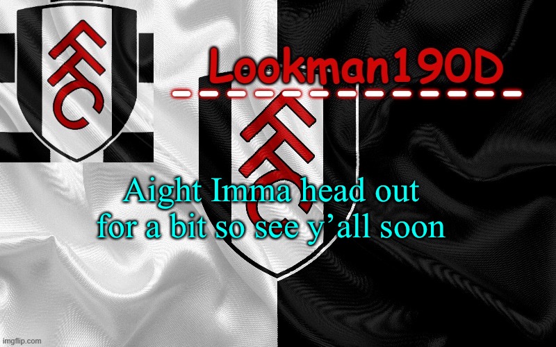 Lookman190D template made by UnoReverse_Official | Aight Imma head out for a bit so see y’all soon | image tagged in lookman190d template made by unoreverse_official | made w/ Imgflip meme maker