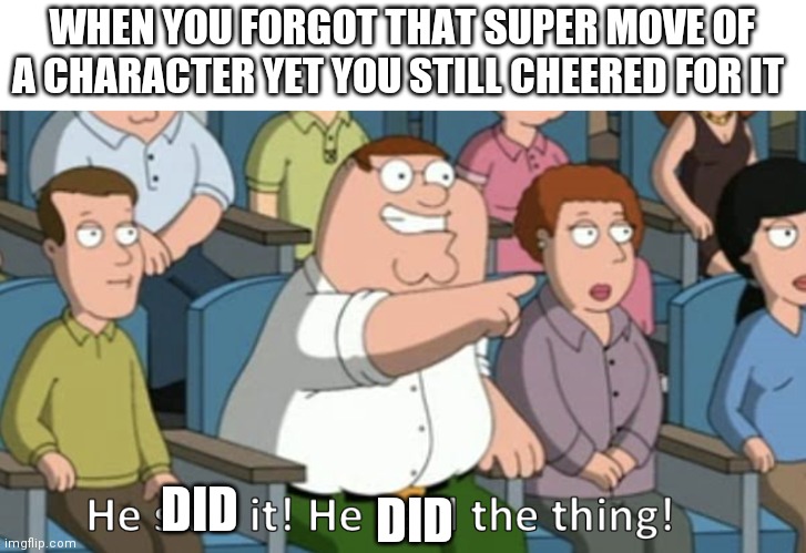 He said the thing | WHEN YOU FORGOT THAT SUPER MOVE OF A CHARACTER YET YOU STILL CHEERED FOR IT; DID; DID | image tagged in he said the thing | made w/ Imgflip meme maker
