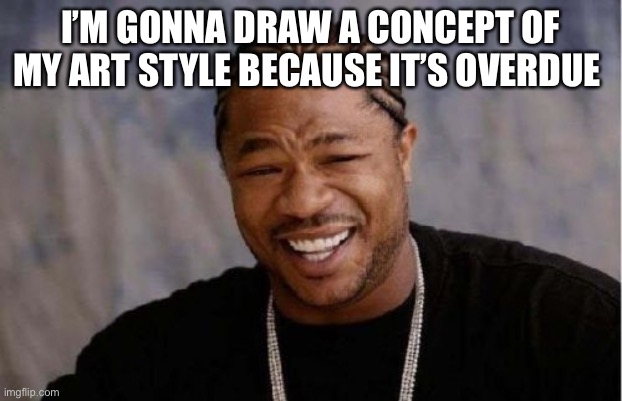 I did one a year ago I need to do it aGaIn- | I’M GONNA DRAW A CONCEPT OF MY ART STYLE BECAUSE IT’S OVERDUE | image tagged in memes,yo dawg heard you | made w/ Imgflip meme maker