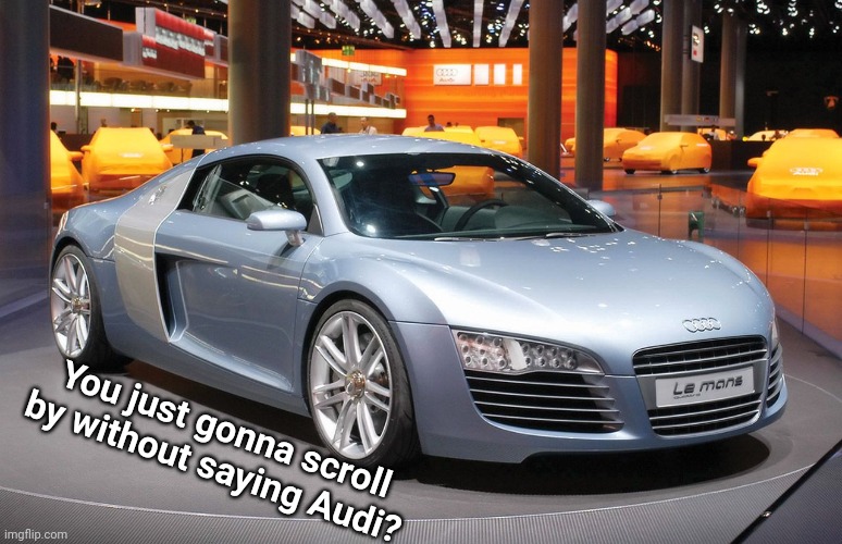 Audi. | You just gonna scroll by without saying Audi? | image tagged in audi | made w/ Imgflip meme maker