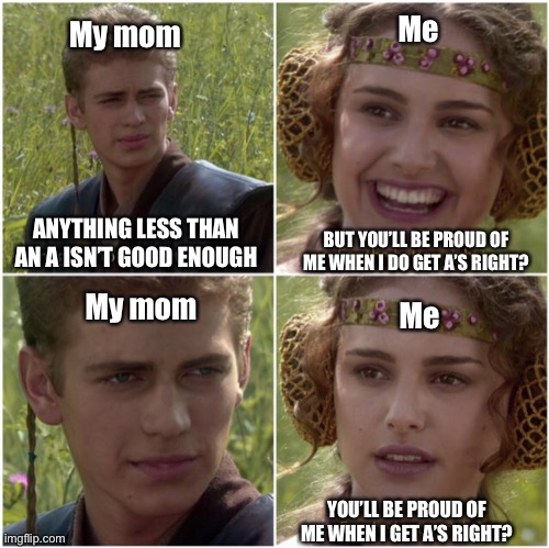 Childhood memories | My mom; Me; BUT YOU’LL BE PROUD OF ME WHEN I DO GET A’S RIGHT? ANYTHING LESS THAN AN A ISN’T GOOD ENOUGH; Me; My mom; YOU’LL BE PROUD OF ME WHEN I GET A’S RIGHT? | image tagged in for the better right,CPTSDmemes | made w/ Imgflip meme maker