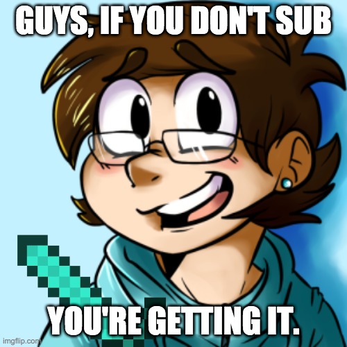 Riseo | GUYS, IF YOU DON'T SUB; YOU'RE GETTING IT. | image tagged in be like | made w/ Imgflip meme maker