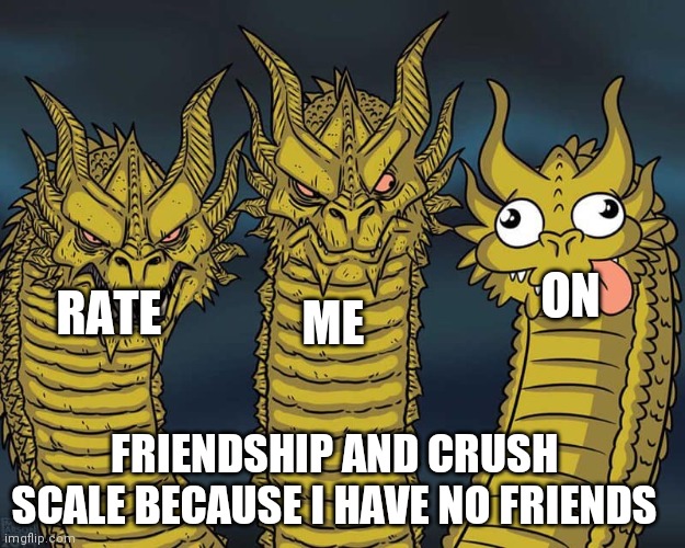 I need to do this so people find me interesting and not some boring idiot who's bad at minecraft | ME; ON; RATE; FRIENDSHIP AND CRUSH SCALE BECAUSE I HAVE NO FRIENDS | image tagged in three dragons | made w/ Imgflip meme maker
