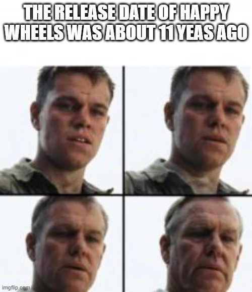Turning old |  THE RELEASE DATE OF HAPPY WHEELS WAS ABOUT 11 YEAS AGO | image tagged in turning old | made w/ Imgflip meme maker