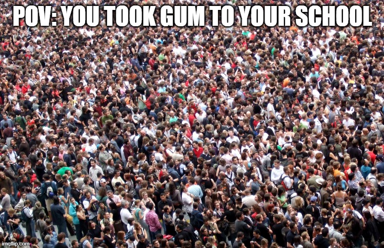 crowd of people |  POV: YOU TOOK GUM TO YOUR SCHOOL | image tagged in crowd of people | made w/ Imgflip meme maker