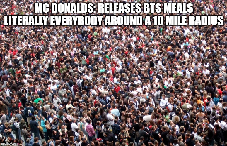 crowd of people |  MC DONALDS: RELEASES BTS MEALS
LITERALLY EVERYBODY AROUND A 10 MILE RADIUS | image tagged in crowd of people | made w/ Imgflip meme maker