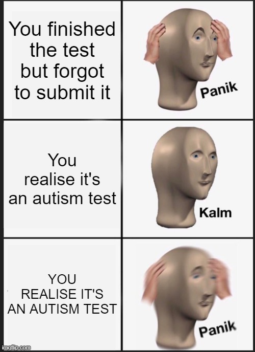 Panik Kalm Panik |  You finished the test but forgot to submit it; You realise it's an autism test; YOU REALISE IT'S AN AUTISM TEST | image tagged in memes,panik kalm panik | made w/ Imgflip meme maker