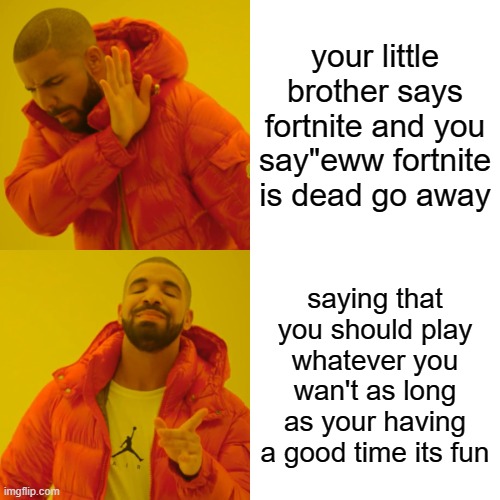 :) | your little brother says fortnite and you say"eww fortnite is dead go away; saying that you should play whatever you wan't as long as your having a good time its fun | image tagged in memes,drake hotline bling | made w/ Imgflip meme maker