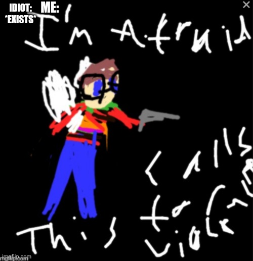 I.    A M.     A F R A I D      T H I S.     C A L L S.     F O R.     V I O L E N C E. | ME:; IDIOT: *EXISTS* | made w/ Imgflip meme maker