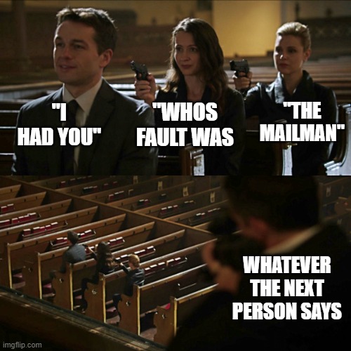 Assassination chain | "I HAD YOU" "WHOS FAULT WAS "THE MAILMAN" WHATEVER THE NEXT PERSON SAYS | image tagged in assassination chain | made w/ Imgflip meme maker