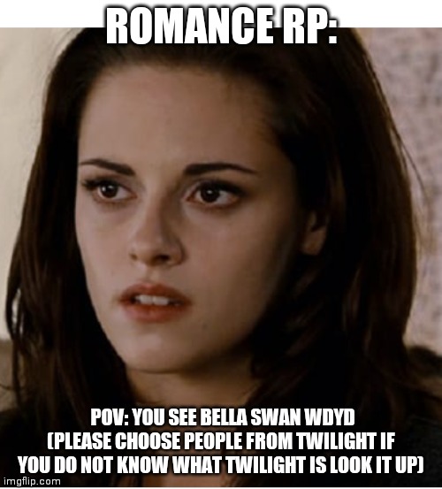 ROMANCE RP:; POV: YOU SEE BELLA SWAN WDYD (PLEASE CHOOSE PEOPLE FROM TWILIGHT IF YOU DO NOT KNOW WHAT TWILIGHT IS LOOK IT UP) | made w/ Imgflip meme maker