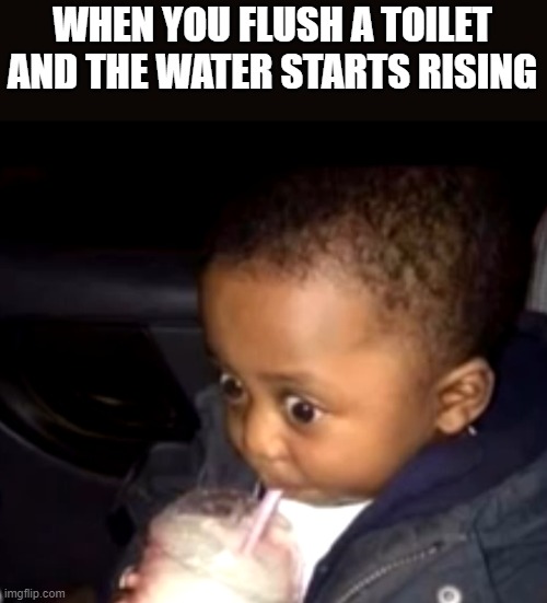 It has happened | WHEN YOU FLUSH A TOILET AND THE WATER STARTS RISING | image tagged in uh oh drinking kid | made w/ Imgflip meme maker