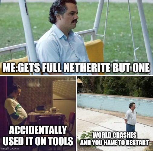 So sad | ME:GETS FULL NETHERITE BUT ONE; ACCIDENTALLY USED IT ON TOOLS; WORLD CRASHES AND YOU HAVE TO RESTART | image tagged in memes,sad pablo escobar | made w/ Imgflip meme maker