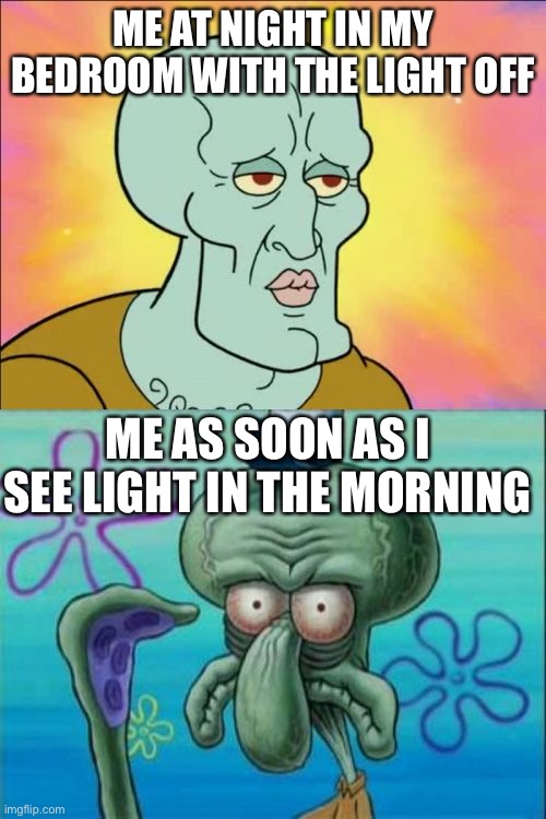 Squidward | ME AT NIGHT IN MY BEDROOM WITH THE LIGHT OFF; ME AS SOON AS I SEE LIGHT IN THE MORNING | image tagged in memes,squidward | made w/ Imgflip meme maker