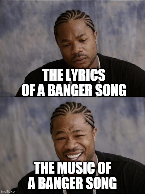 listen the lyrics of "monster" ffor the first time (not fnf) | THE LYRICS OF A BANGER SONG; THE MUSIC OF A BANGER SONG | image tagged in xzibit sad then happy,ok,meme,memes,bad meme | made w/ Imgflip meme maker
