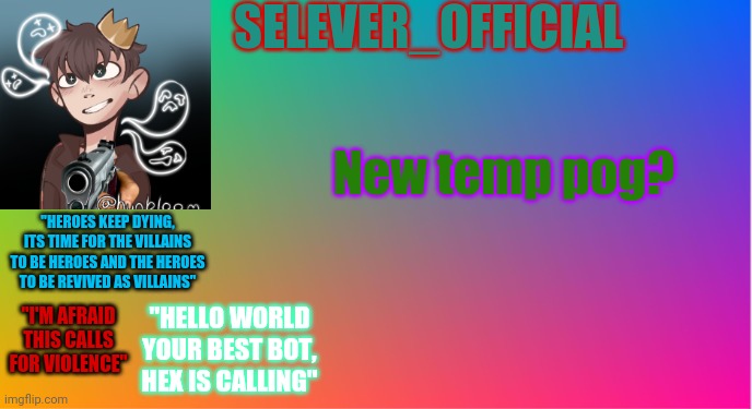 Yoooooooo 3 quotes | SELEVER_OFFICIAL; New temp pog? "HEROES KEEP DYING, ITS TIME FOR THE VILLAINS TO BE HEROES AND THE HEROES TO BE REVIVED AS VILLAINS"; "I'M AFRAID THIS CALLS FOR VIOLENCE"; "HELLO WORLD YOUR BEST BOT, HEX IS CALLING" | made w/ Imgflip meme maker
