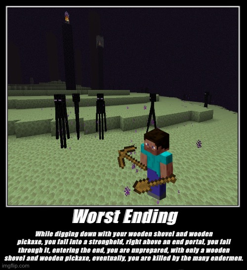 Minecraft - The Worst Ending | Worst Ending; While digging down with your wooden shovel and wooden pickaxe, you fall into a stronghold, right above an end portal, you fall through it, entering the end, you are unprepared, with only a wooden shovel and wooden pickaxe, eventually, you are killed by the many endermen. | image tagged in minecraft | made w/ Imgflip meme maker