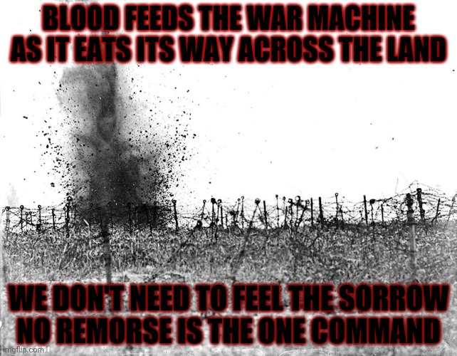 BLOOD FEEDS THE WAR MACHINE
AS IT EATS ITS WAY ACROSS THE LAND WE DON'T NEED TO FEEL THE SORROW
NO REMORSE IS THE ONE COMMAND | made w/ Imgflip meme maker