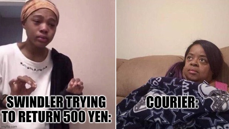 Me explaining to my mom | COURIER:; SWINDLER TRYING TO RETURN 500 YEN: | image tagged in me explaining to my mom | made w/ Imgflip meme maker