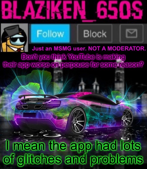 Blaziken_650s announcement template V8 | Don't you think YouTube is making their app worse on perpouse for some reason? I mean the app had lots of glitches and problems | image tagged in blaziken_650s announcement template v8 | made w/ Imgflip meme maker