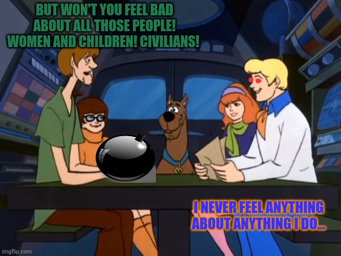 BUT WON'T YOU FEEL BAD ABOUT ALL THOSE PEOPLE! WOMEN AND CHILDREN! CIVILIANS! I NEVER FEEL ANYTHING ABOUT ANYTHING I DO... | made w/ Imgflip meme maker