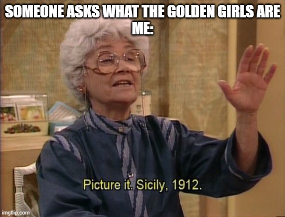 Golden Girl Memes | SOMEONE ASKS WHAT THE GOLDEN GIRLS ARE
ME: | image tagged in sophia picture it | made w/ Imgflip meme maker
