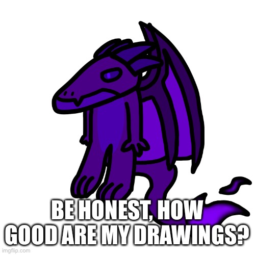 I seriously want to know if they are good or not | BE HONEST, HOW GOOD ARE MY DRAWINGS? | made w/ Imgflip meme maker