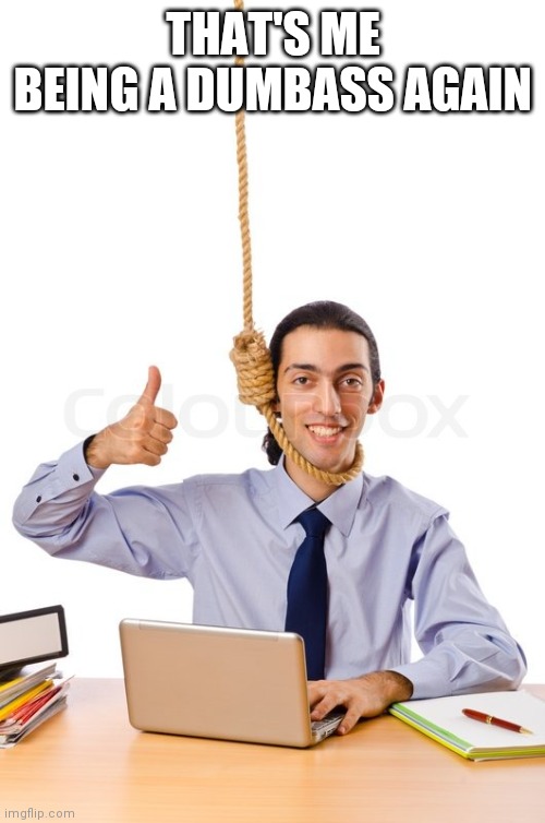 HARD WORKING SUICIDAL DESIGNER | THAT'S ME BEING A DUMBASS AGAIN | image tagged in hard working suicidal designer | made w/ Imgflip meme maker