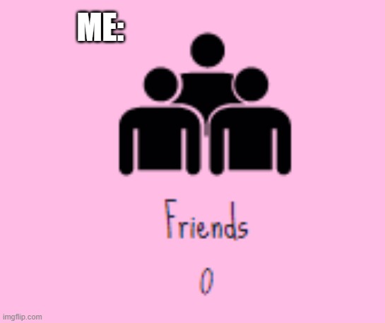 haha i have no friends... |  ME: | image tagged in i have no friends,memes,cupcake clicker | made w/ Imgflip meme maker