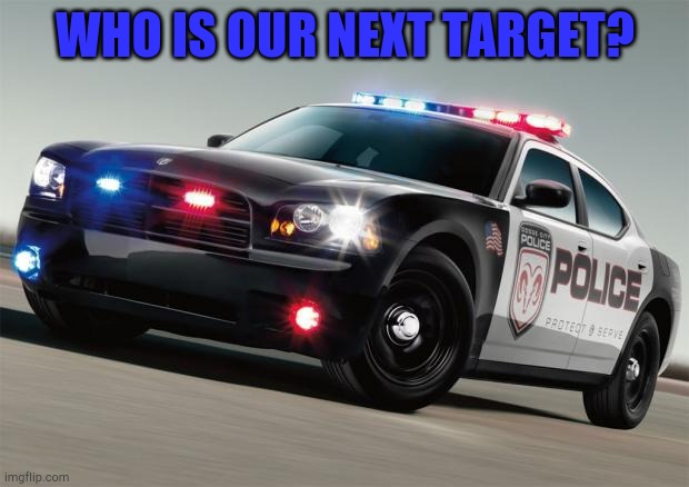 Next raid. WE NEED A TARGET | WHO IS OUR NEXT TARGET? | image tagged in police car | made w/ Imgflip meme maker