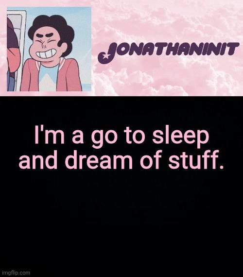 jonathaninit universe | I'm a go to sleep and dream of stuff. | image tagged in jonathaninit universe | made w/ Imgflip meme maker