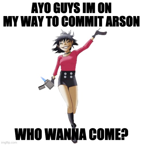day1 of making memes from random photos of characters I love until I love myself | AYO GUYS IM ON MY WAY TO COMMIT ARSON; WHO WANNA COME? | image tagged in noodle is love noodle is life,arson,i will marry a cardboard,cutouf of this black/blue/purple/orange,haired normal eyed god | made w/ Imgflip meme maker