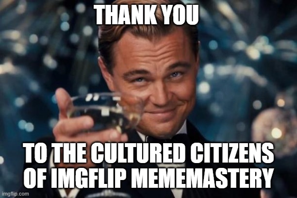 Leonardo Dicaprio Cheers Meme | THANK YOU; TO THE CULTURED CITIZENS OF IMGFLIP MEMEMASTERY | image tagged in memes,leonardo dicaprio cheers | made w/ Imgflip meme maker