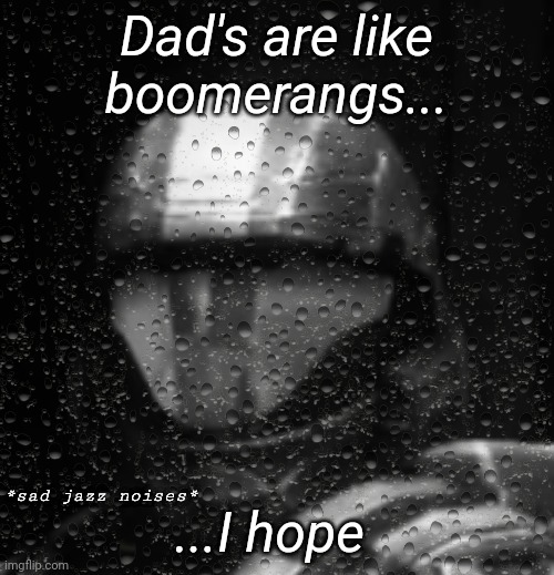 Halo 3 ODST Sad Jazz Noises Less Rain | Dad's are like boomerangs... ...I hope | image tagged in halo 3 odst sad jazz noises less rain | made w/ Imgflip meme maker