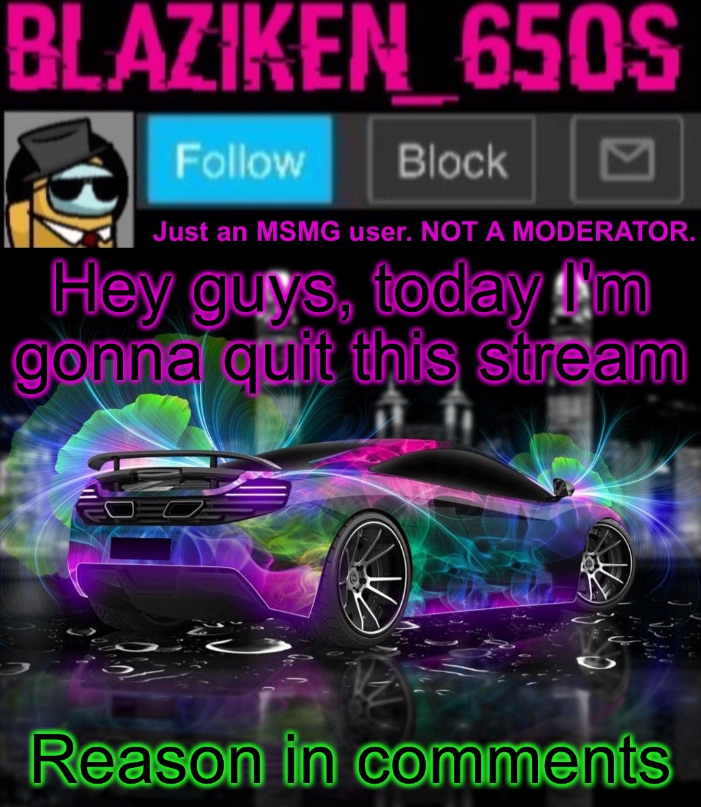 I'm gonna leave this f_u_n_n_y stream. ✨DO NOT DISSAPROVE✨ | Hey guys, today I'm gonna quit this stream; Reason in comments | image tagged in blaziken_650s announcement template v8,f_u_n_n_y stream isn't bad,i just feel heartless moderating it,goodbye,last day,adios | made w/ Imgflip meme maker